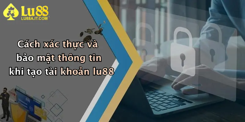 Casino Lu88: Sân Chơi Giải Trí Trực Tuyến Đỉnh Cao, Thưởng Cực Hấp Dẫn 4 Cách xác thực và bảo mật thông tin khi tạo tài khoản lu88