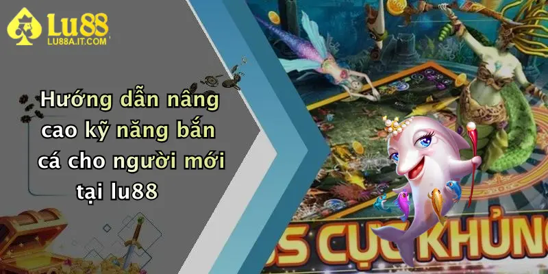 Vua Đánh Cá: Săn Thưởng Cực Đã, Chơi Liền Tay Cùng Nhà Cái Lu88 4 Hướng dẫn nâng cao kỹ năng bắn cá cho người mới tại lu88