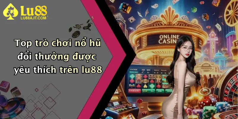 Nổ Hũ Đổi Thưởng: Săn Thưởng Đậm Tại Nhà Cái Lu88 Cho Game Thủ 4 Top trò chơi nổ hũ đổi thưởng được yêu thích trên lu88